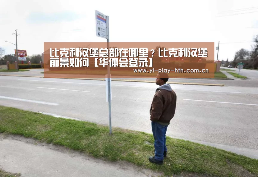 比克利汉堡总部在哪里?比克利汉堡前景如何【华体会登录】(图2) 华体会官方