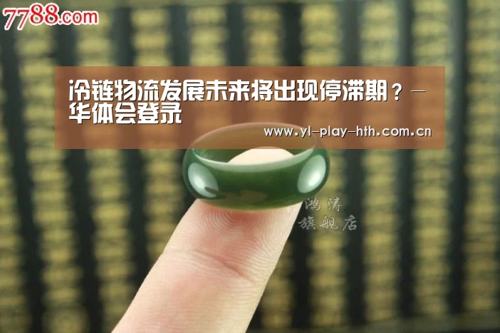 冷链物流发展未来将出现停滞期?-华体会登录(图1) 华体会官方