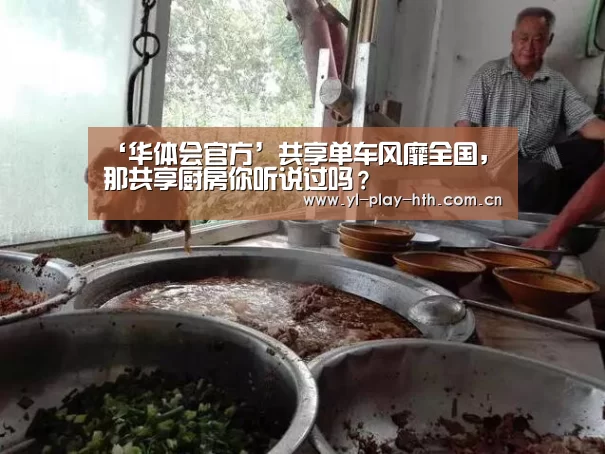 ‘华体会官方’共享单车风靡全国,那共享厨房你听说过吗?(图2) 华体会官方