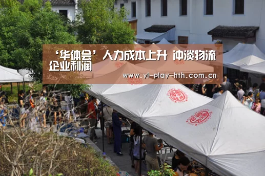 ‘华体会’人力成本上升 冲淡物流企业利润(图1) 华体会登录