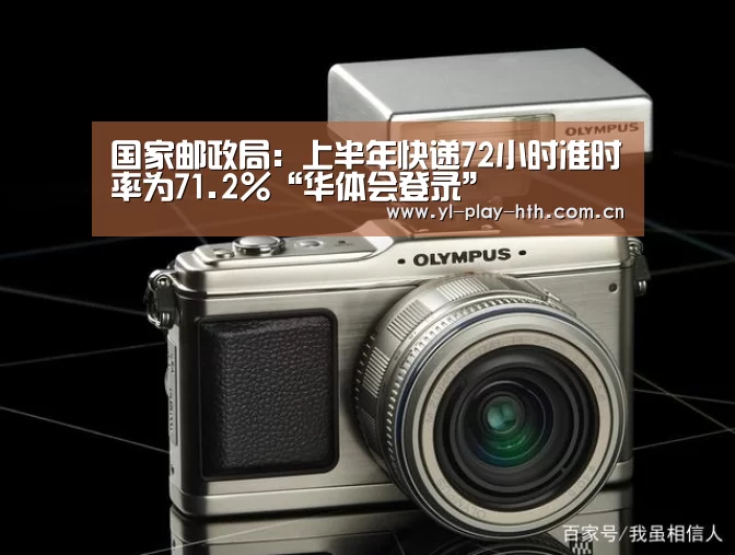 国家邮政局:上半年快递72小时准时率为71.2%“华体会登录”(图3) 华体会官网