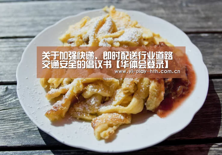 关于加强快递、即时配送行业道路交通安全的倡议书【华体会登录】(图1) 华体会官网
