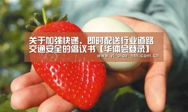 关于加强快递、即时配送行业道路交通安全的倡议书【华体会登录】(图3) 华体会官网